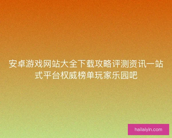 安卓游戏网站大全下载攻略评测资讯一站式平台权威榜单玩家乐园吧 安卓游戏网站大全下载攻略评测资讯一站式平台权威榜单玩家乐园吧