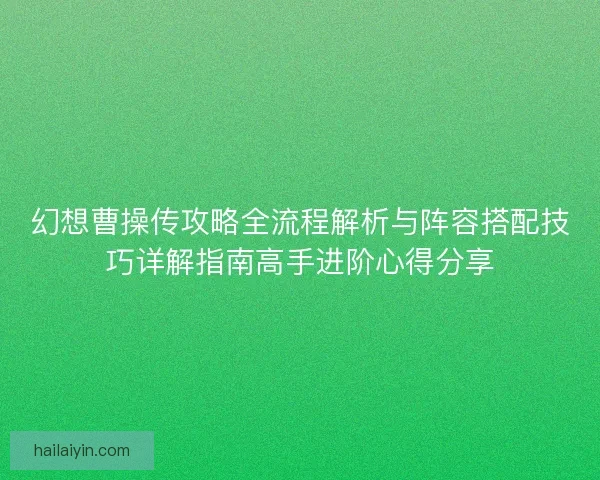 幻想曹操传攻略全流程解析与阵容搭配技巧详解指南高手进阶心得分享 幻想曹操传攻略全流程解析与阵容搭配技巧详解指南高手进阶心得分享