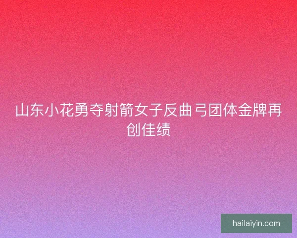 山东小花勇夺射箭女子反曲弓团体金牌再创佳绩 山东小花勇夺射箭女子反曲弓团体金牌再创佳绩