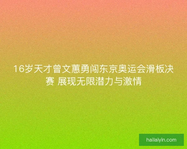 16岁天才曾文蕙勇闯东京奥运会滑板决赛 展现无限潜力与激情