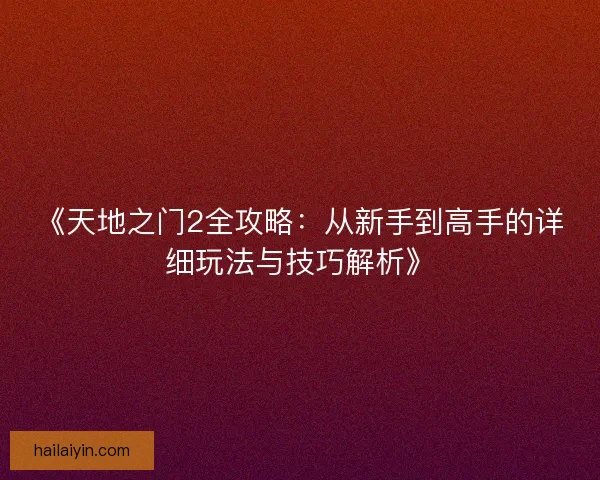 《天地之门2全攻略：从新手到高手的详细玩法与技巧解析》