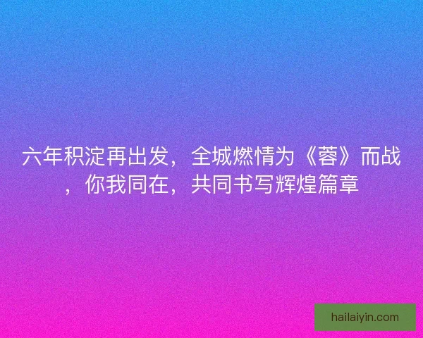 六年积淀再出发，全城燃情为《蓉》而战，你我同在，共同书写辉煌篇章