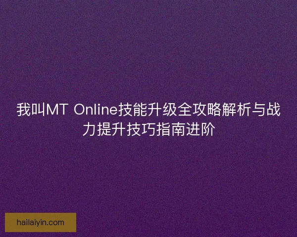 我叫MT Online技能升级全攻略解析与战力提升技巧指南进阶