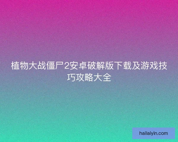 植物大战僵尸2安卓破解版下载及游戏技巧攻略大全