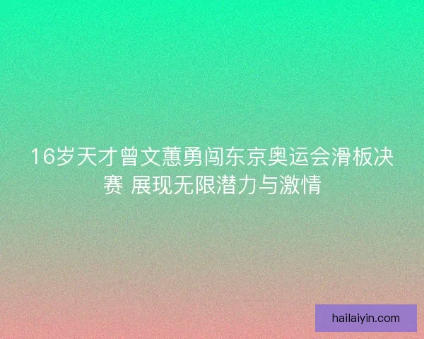 16岁天才曾文蕙勇闯东京奥运会滑板决赛 展现无限潜力与激情